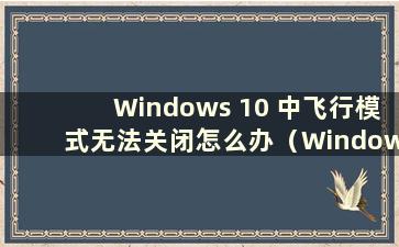 Windows 10 中飞行模式无法关闭怎么办（Windows 中飞行模式无法关闭怎么办）